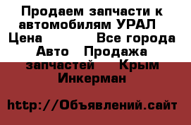 Продаем запчасти к автомобилям УРАЛ › Цена ­ 4 320 - Все города Авто » Продажа запчастей   . Крым,Инкерман